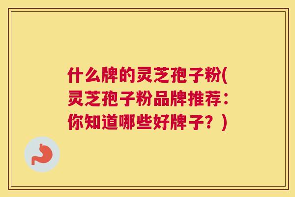 什么牌的灵芝孢子粉(灵芝孢子粉品牌推荐:你知道哪些好牌子?) 什么牌的灵芝孢子粉(灵芝孢子粉品牌推荐:你知道哪些好牌子?)