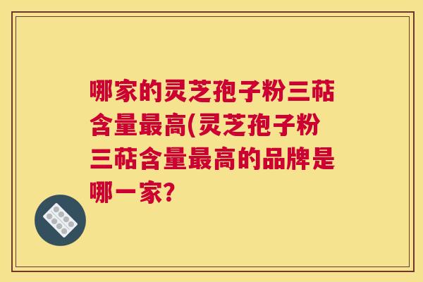 哪家的灵芝孢子粉三萜含量最高(灵芝孢子粉三萜含量最高的品牌是哪一家? 哪家的灵芝孢子粉三萜含量最高(灵芝孢子粉三萜含量最高的品牌是哪一家?