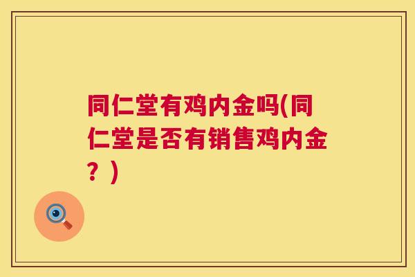 同仁堂有鸡内金吗(同仁堂是否有销售鸡内金?) 同仁堂有鸡内金吗(同仁堂是否有销售鸡内金?)