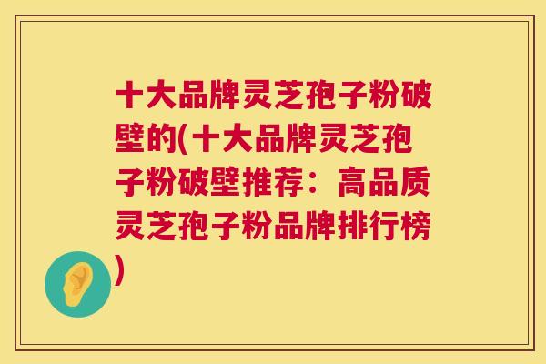 十大品牌灵芝孢子粉破壁的(十大品牌灵芝孢子粉破壁推荐:高品质灵芝孢子粉品牌排行榜) 十大品牌灵芝孢子粉破壁的(十大品牌灵芝孢子粉破壁推荐:高品质灵芝孢子粉品牌排行榜)