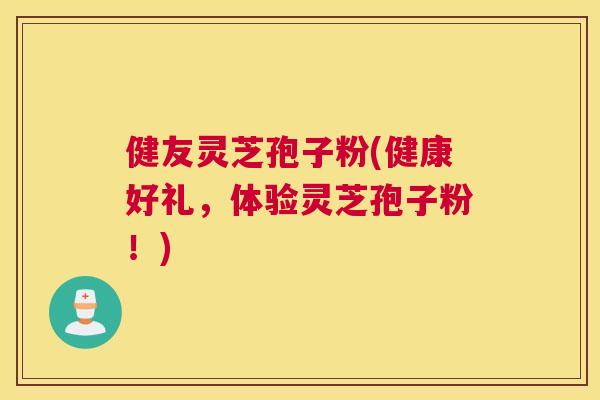 健友灵芝孢子粉(健康好礼,体验灵芝孢子粉!) 健友灵芝孢子粉(健康好礼,体验灵芝孢子粉!)
