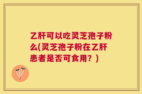 乙肝可以吃灵芝孢子粉么(灵芝孢子粉在乙肝患者是否可食用?) 乙肝可以吃灵芝孢子粉么(灵芝孢子粉在乙肝患者是否可食用?)