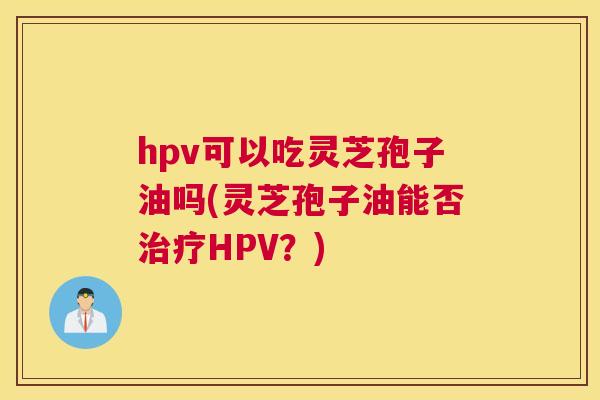 hpv可以吃灵芝孢子油吗(灵芝孢子油能否治疗HPV?) hpv可以吃灵芝孢子油吗(灵芝孢子油能否治疗HPV?)