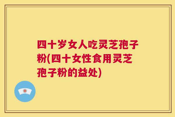 四十岁女人吃灵芝孢子粉(四十女性食用灵芝孢子粉的益处) 四十岁女人吃灵芝孢子粉(四十女性食用灵芝孢子粉的益处)
