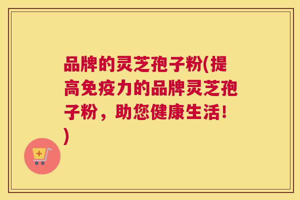 品牌的灵芝孢子粉(提高免疫力的品牌灵芝孢子粉,助您健康生活!) 品牌的灵芝孢子粉(提高免疫力的品牌灵芝孢子粉,助您健康生活!)