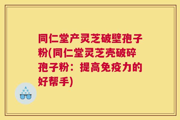 同仁堂产灵芝破壁孢子粉(同仁堂灵芝壳破碎孢子粉:提高免疫力的好帮手) 同仁堂产灵芝破壁孢子粉(同仁堂灵芝壳破碎孢子粉:提高免疫力的好帮手)