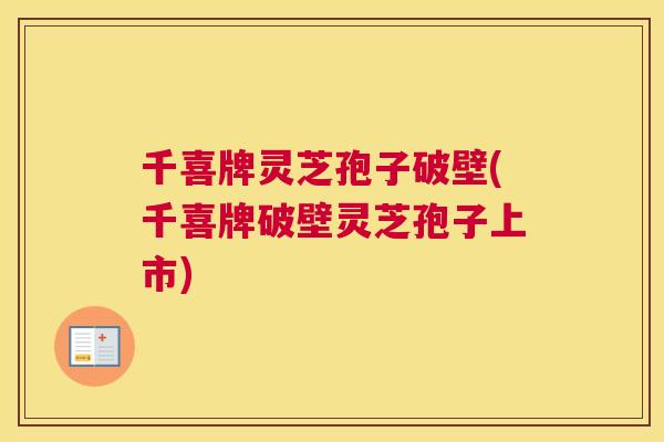 千喜牌灵芝孢子破壁(千喜牌破壁灵芝孢子上市) 千喜牌灵芝孢子破壁(千喜牌破壁灵芝孢子上市)