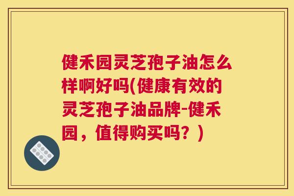 健禾园灵芝孢子油怎么样啊好吗(健康有效的灵芝孢子油品牌-健禾园,值得购买吗?) 健禾园灵芝孢子油怎么样啊好吗(健康有效的灵芝孢子油品牌-健禾园,值得购买吗?)
