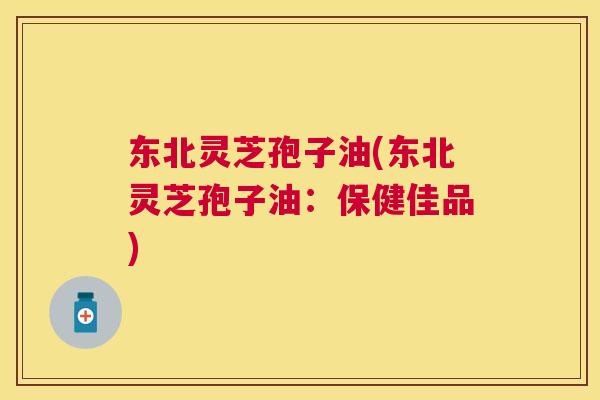 东北灵芝孢子油(东北灵芝孢子油:保健佳品) 东北灵芝孢子油(东北灵芝孢子油:保健佳品)