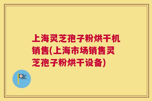 上海灵芝孢子粉烘干机销售(上海市场销售灵芝孢子粉烘干设备) 上海灵芝孢子粉烘干机销售(上海市场销售灵芝孢子粉烘干设备)