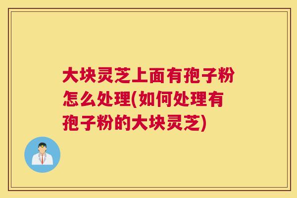 大块灵芝上面有孢子粉怎么处理(如何处理有孢子粉的大块灵芝) 大块灵芝上面有孢子粉怎么处理(如何处理有孢子粉的大块灵芝)