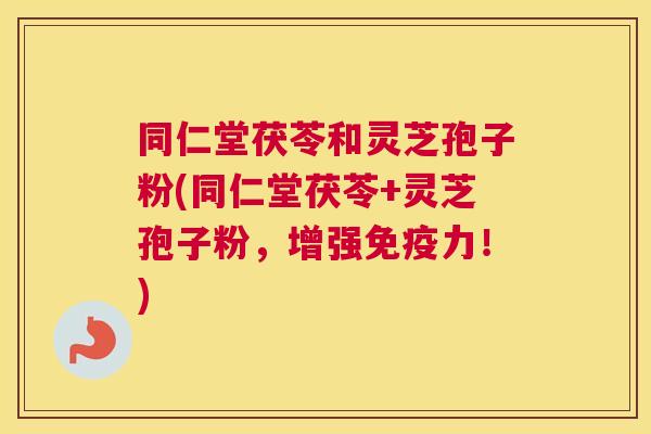 同仁堂茯苓和灵芝孢子粉(同仁堂茯苓+灵芝孢子粉,增强免疫力!) 同仁堂茯苓和灵芝孢子粉(同仁堂茯苓+灵芝孢子粉,增强免疫力!)