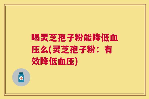 喝灵芝孢子粉能降低血压么(灵芝孢子粉：有效降低血压)
