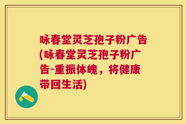 咏春堂灵芝孢子粉广告(咏春堂灵芝孢子粉广告-重振体魄，将健康带回生活)