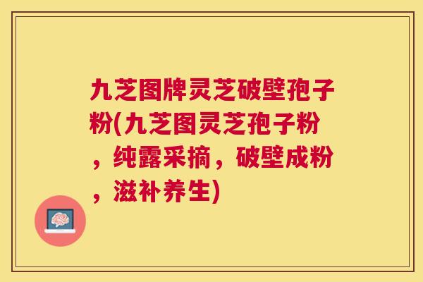 九芝图牌灵芝破壁孢子粉(九芝图灵芝孢子粉,纯露采摘,破壁成粉,滋补养生) 九芝图牌灵芝破壁孢子粉(九芝图灵芝孢子粉,纯露采摘,破壁成粉,滋补养生)