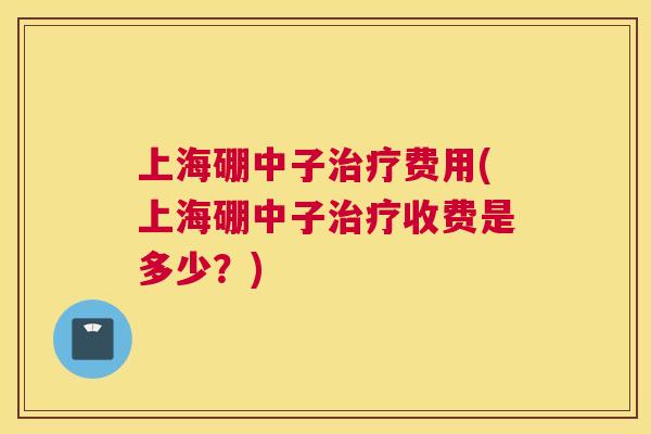 上海硼中子治疗费用(上海硼中子治疗收费是多少？)