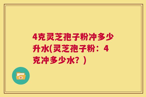 4克灵芝孢子粉冲多少升水(灵芝孢子粉:4克冲多少水?) 4克灵芝孢子粉冲多少升水(灵芝孢子粉:4克冲多少水?)