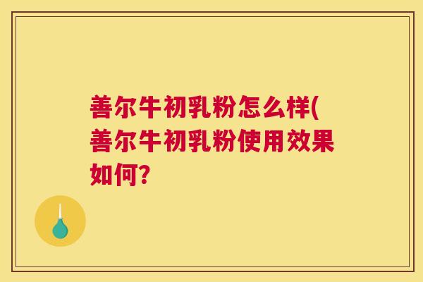善尔牛初乳粉怎么样(善尔牛初乳粉使用效果如何? 善尔牛初乳粉怎么样(善尔牛初乳粉使用效果如何?