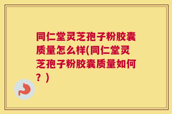 同仁堂灵芝孢子粉胶囊质量怎么样(同仁堂灵芝孢子粉胶囊质量如何?) 同仁堂灵芝孢子粉胶囊质量怎么样(同仁堂灵芝孢子粉胶囊质量如何?)