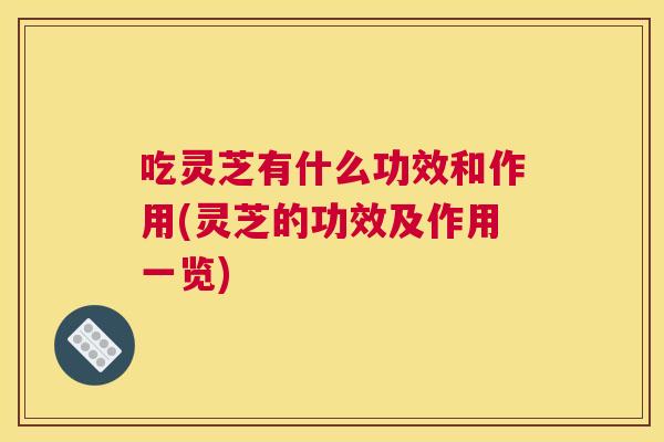 吃灵芝有什么功效和作用(灵芝的功效及作用一览) 吃灵芝有什么功效和作用(灵芝的功效及作用一览)