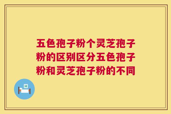五色孢子粉个灵芝孢子粉的区别区分五色孢子粉和灵芝孢子粉的不同 五色孢子粉个灵芝孢子粉的区别区分五色孢子粉和灵芝孢子粉的不同