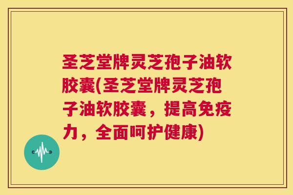 圣芝堂牌灵芝孢子油软胶囊(圣芝堂牌灵芝孢子油软胶囊,提高免疫力,全面呵护健康) 圣芝堂牌灵芝孢子油软胶囊(圣芝堂牌灵芝孢子油软胶囊,提高免疫力,全面呵护健康)