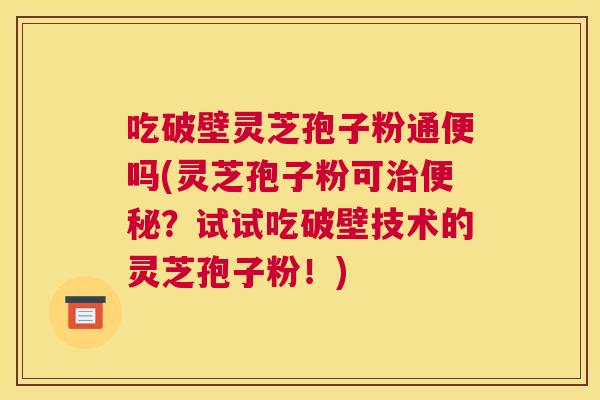吃破壁灵芝孢子粉通便吗(灵芝孢子粉可治便秘?试试吃破壁技术的灵芝孢子粉!) 吃破壁灵芝孢子粉通便吗(灵芝孢子粉可治便秘?试试吃破壁技术的灵芝孢子粉!)