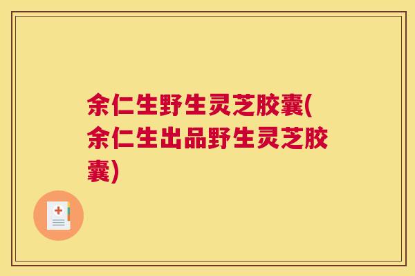 余仁生野生灵芝胶囊(余仁生出品野生灵芝胶囊) 余仁生野生灵芝胶囊(余仁生出品野生灵芝胶囊)