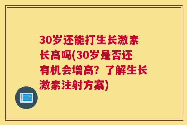 30岁还能打生长激素长高吗(30岁是否还有机会增高？了解生长激素注射方案)