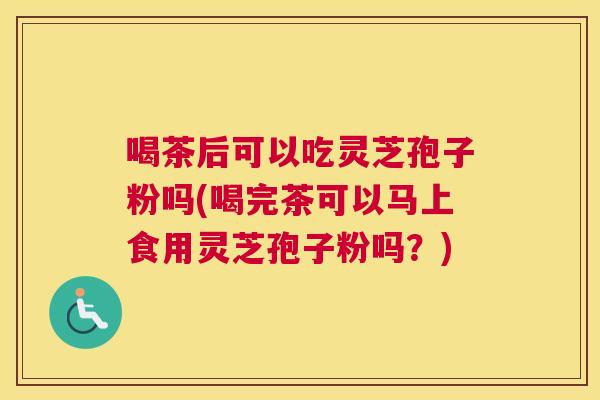 喝茶后可以吃灵芝孢子粉吗(喝完茶可以马上食用灵芝孢子粉吗?) 喝茶后可以吃灵芝孢子粉吗(喝完茶可以马上食用灵芝孢子粉吗?)