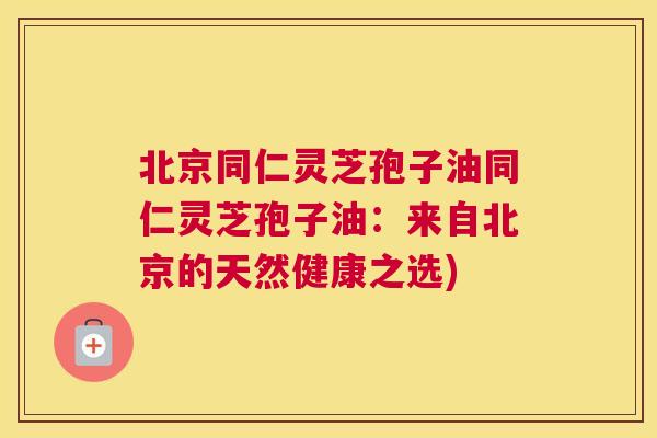 北京同仁灵芝孢子油同仁灵芝孢子油：来自北京的天然健康之选)