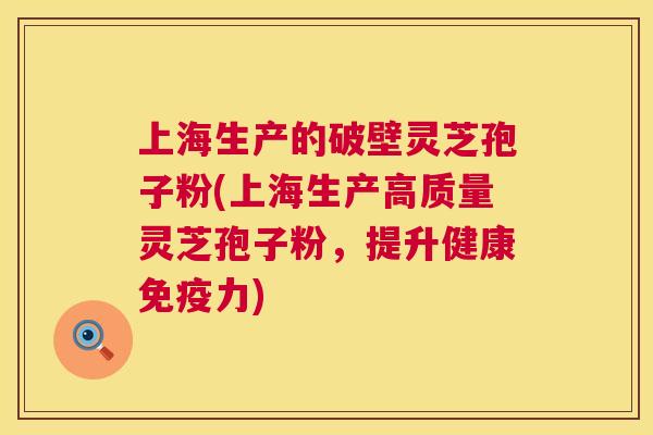 上海生产的破壁灵芝孢子粉(上海生产高质量灵芝孢子粉，提升健康免疫力)