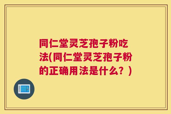 同仁堂灵芝孢子粉吃 法(同仁堂灵芝孢子粉的正确用法是什么?) 同仁堂灵芝孢子粉吃 法(同仁堂灵芝孢子粉的正确用法是什么?)