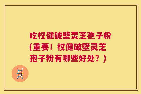 吃权健破壁灵芝孢子粉(重要!权健破壁灵芝孢子粉有哪些好处?) 吃权健破壁灵芝孢子粉(重要!权健破壁灵芝孢子粉有哪些好处?)