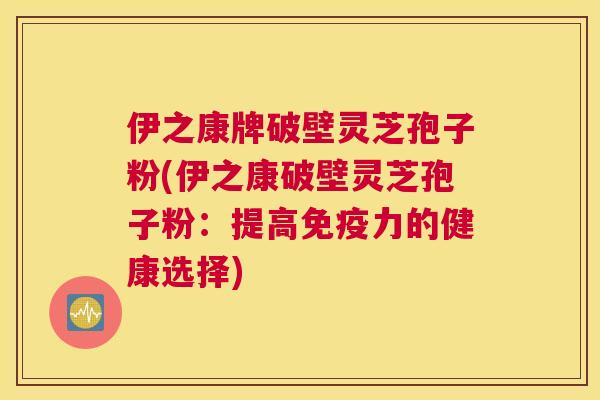 伊之康牌破壁灵芝孢子粉(伊之康破壁灵芝孢子粉:提高免疫力的健康选择) 伊之康牌破壁灵芝孢子粉(伊之康破壁灵芝孢子粉:提高免疫力的健康选择)