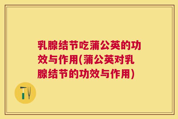 乳腺结节吃蒲公英的功效与作用(蒲公英对乳腺结节的功效与作用) 乳腺结节吃蒲公英的功效与作用(蒲公英对乳腺结节的功效与作用)