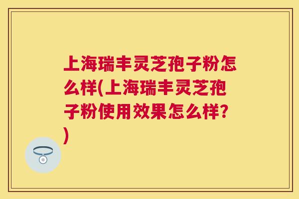 上海瑞丰灵芝孢子粉怎么样(上海瑞丰灵芝孢子粉使用效果怎么样?) 上海瑞丰灵芝孢子粉怎么样(上海瑞丰灵芝孢子粉使用效果怎么样?)