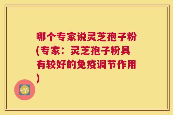 哪个专家说灵芝孢子粉(专家:灵芝孢子粉具有较好的免疫调节作用) 哪个专家说灵芝孢子粉(专家:灵芝孢子粉具有较好的免疫调节作用)