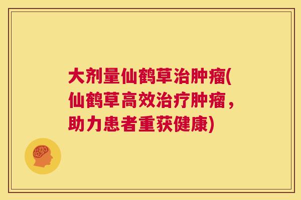 大剂量仙鹤草治肿瘤(仙鹤草高效治疗肿瘤,助力患者重获健康) 大剂量仙鹤草治肿瘤(仙鹤草高效治疗肿瘤,助力患者重获健康)