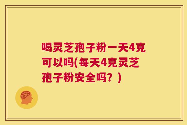 喝灵芝孢子粉一天4克可以吗(每天4克灵芝孢子粉安全吗?) 喝灵芝孢子粉一天4克可以吗(每天4克灵芝孢子粉安全吗?)