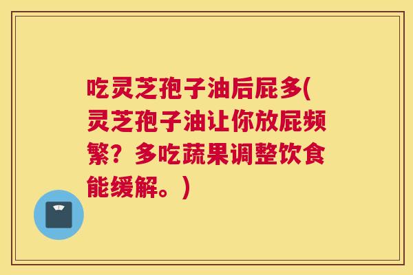 吃灵芝孢子油后屁多(灵芝孢子油让你放屁频繁?多吃蔬果调整饮食能缓解。) 吃灵芝孢子油后屁多(灵芝孢子油让你放屁频繁?多吃蔬果调整饮食能缓解。)