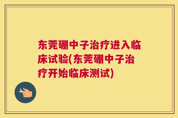 东莞硼中子治疗进入临床试验(东莞硼中子治疗开始临床测试) 东莞硼中子治疗进入临床试验(东莞硼中子治疗开始临床测试)