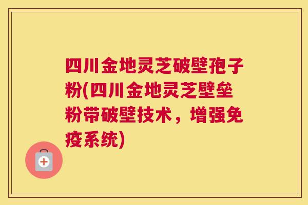 四川金地灵芝破壁孢子粉(四川金地灵芝壁垒粉带破壁技术,增强免疫系统) 四川金地灵芝破壁孢子粉(四川金地灵芝壁垒粉带破壁技术,增强免疫系统)
