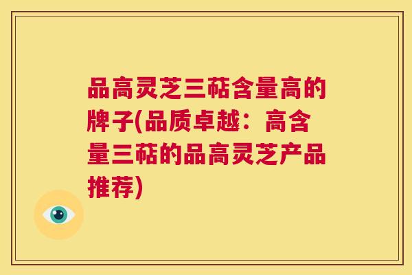 品高灵芝三萜含量高的牌子(品质卓越:高含量三萜的品高灵芝产品推荐) 品高灵芝三萜含量高的牌子(品质卓越:高含量三萜的品高灵芝产品推荐)