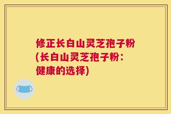 修正长白山灵芝孢子粉(长白山灵芝孢子粉:健康的选择) 修正长白山灵芝孢子粉(长白山灵芝孢子粉:健康的选择)