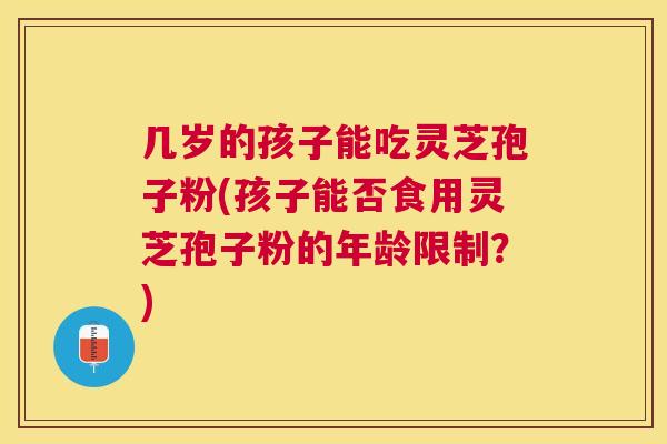 几岁的孩子能吃灵芝孢子粉(孩子能否食用灵芝孢子粉的年龄限制?) 几岁的孩子能吃灵芝孢子粉(孩子能否食用灵芝孢子粉的年龄限制?)