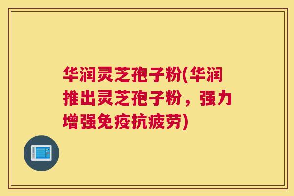 华润灵芝孢子粉(华润推出灵芝孢子粉,强力增强免疫抗疲劳) 华润灵芝孢子粉(华润推出灵芝孢子粉,强力增强免疫抗疲劳)