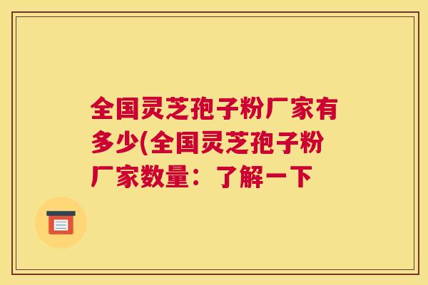 全国灵芝孢子粉厂家有多少(全国灵芝孢子粉厂家数量:了解一下 全国灵芝孢子粉厂家有多少(全国灵芝孢子粉厂家数量:了解一下