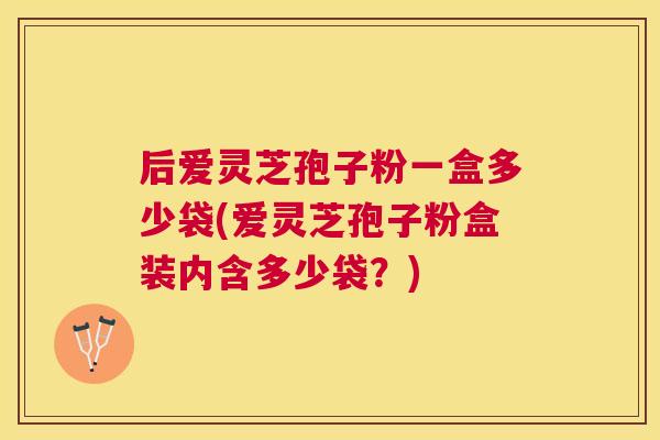 后爱灵芝孢子粉一盒多少袋(爱灵芝孢子粉盒装内含多少袋?) 后爱灵芝孢子粉一盒多少袋(爱灵芝孢子粉盒装内含多少袋?)