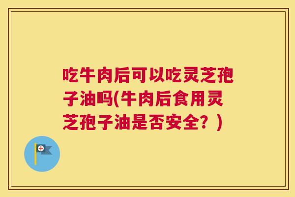 吃牛肉后可以吃灵芝孢子油吗(牛肉后食用灵芝孢子油是否安全?) 吃牛肉后可以吃灵芝孢子油吗(牛肉后食用灵芝孢子油是否安全?)